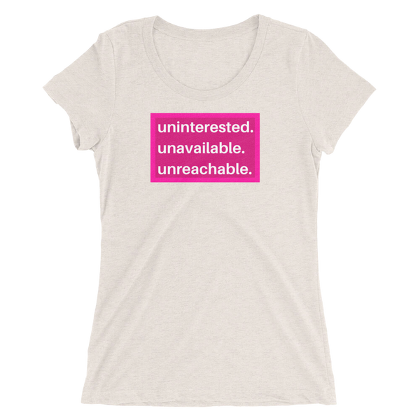 uninterested. unavailable. unreachable. Women’s Shirt