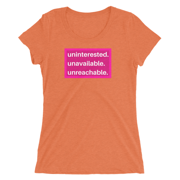 uninterested. unavailable. unreachable. Women’s Shirt