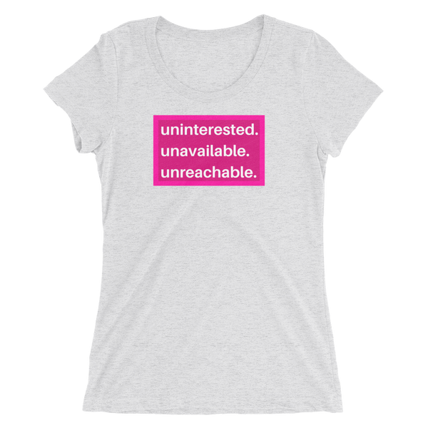 uninterested. unavailable. unreachable. Women’s Shirt